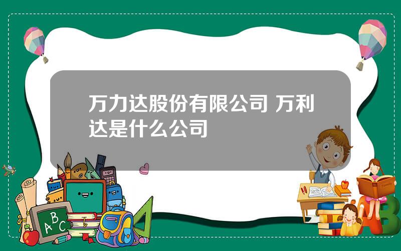 万力达股份有限公司 万利达是什么公司